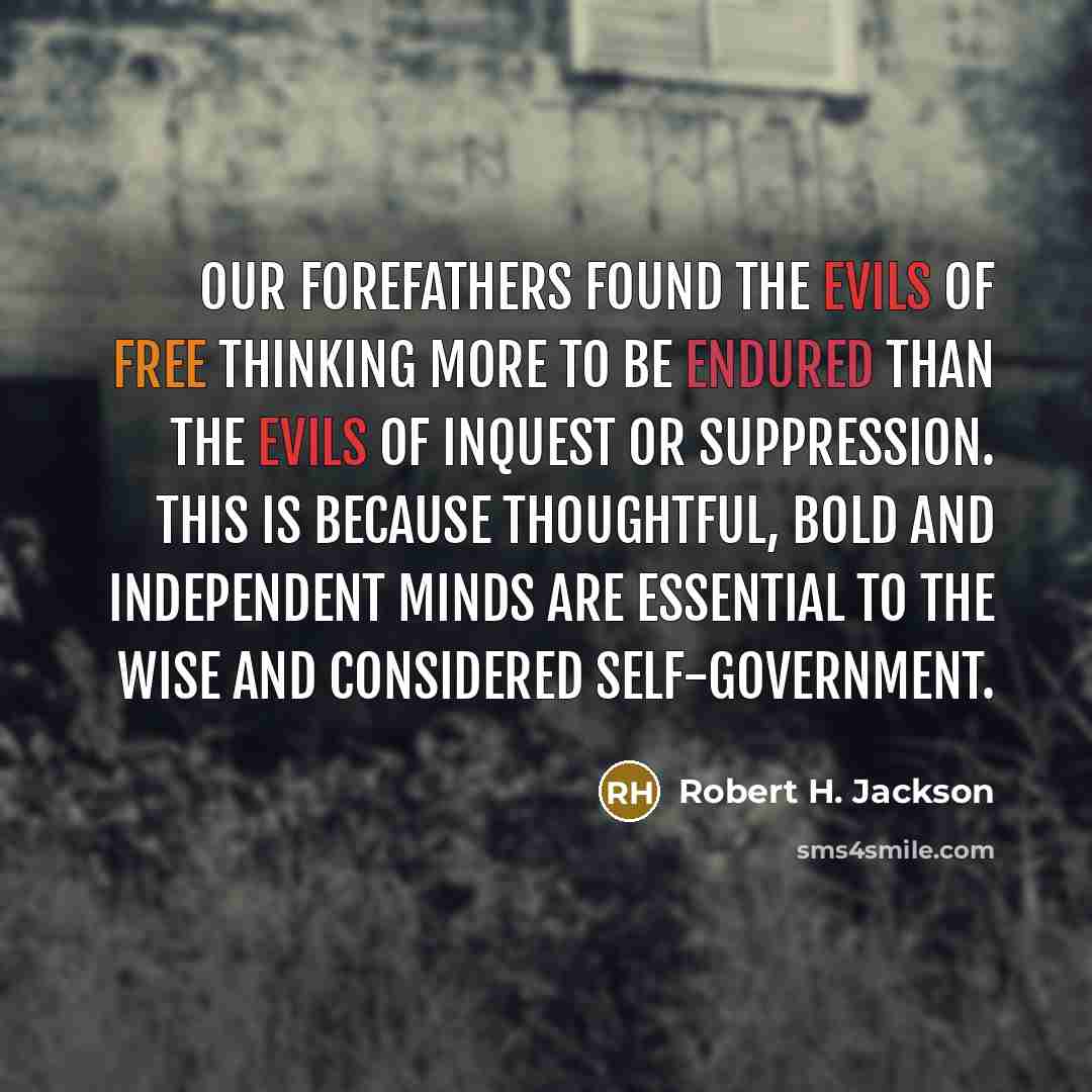 “Our forefathers found the evils of free thinking more to be endured than the evils of inquest or suppression. This is because thoughtful, bold and independent minds are essential to the wise and considered self-government.” quote by Robert H. Jackson