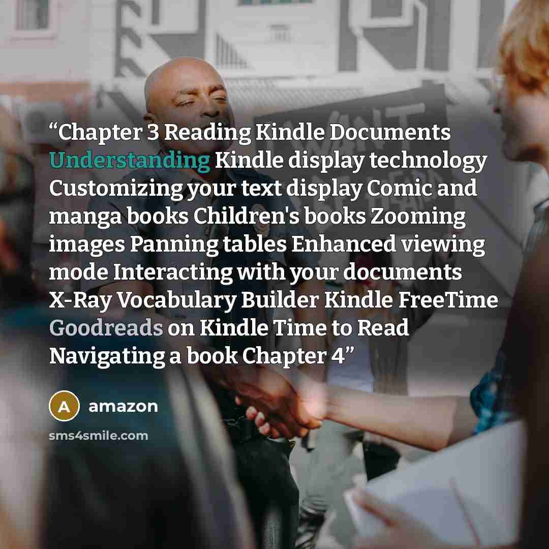 “Chapter 3 Reading Kindle Documents Understanding Kindle display technology Customizing your text display Comic and manga books Children's books Zooming images Panning tables Enhanced viewing mode Interacting with your documents X-Ray Vocabulary Builder Kindle FreeTime Goodreads on Kindle Time to…” quote by Amazon