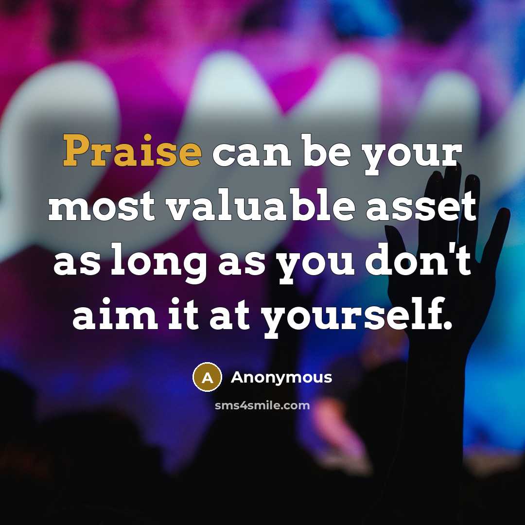 “Praise can be your most valuable asset as long as you don't aim it at yourself.” quote by Anonymous