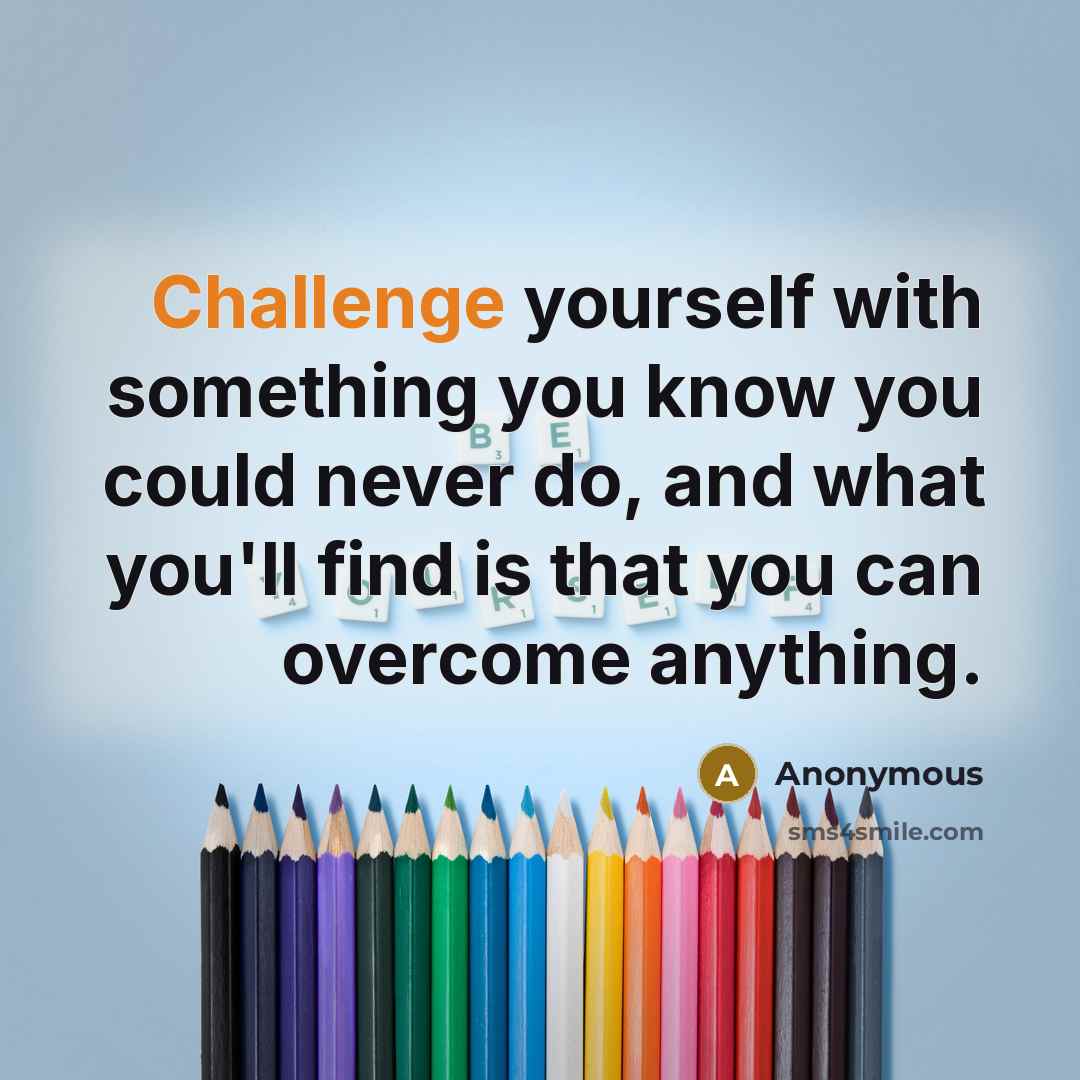 “Challenge yourself with something you know you could never do, and what you'll find is that you can overcome anything.” quote by Anonymous