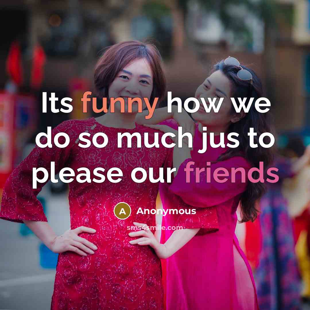 “Its funny how we do so much jus to please our friends” quote by Anonymous