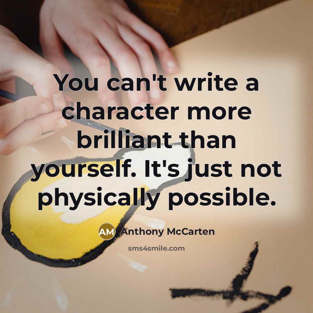 “You can't write a character more brilliant than yourself. It's just not physically possible.” quote by Anthony McCarten