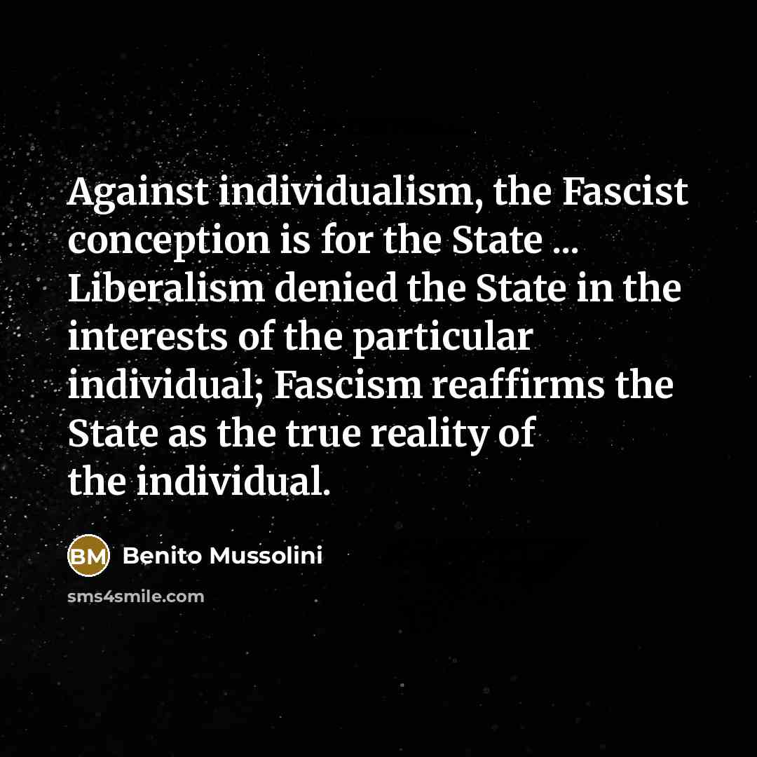 “Against individualism, the Fascist conception is for the State ... Liberalism denied the State in the interests of the particular individual; Fascism reaffirms the State as the true reality of the individual.” quote by Benito Mussolini