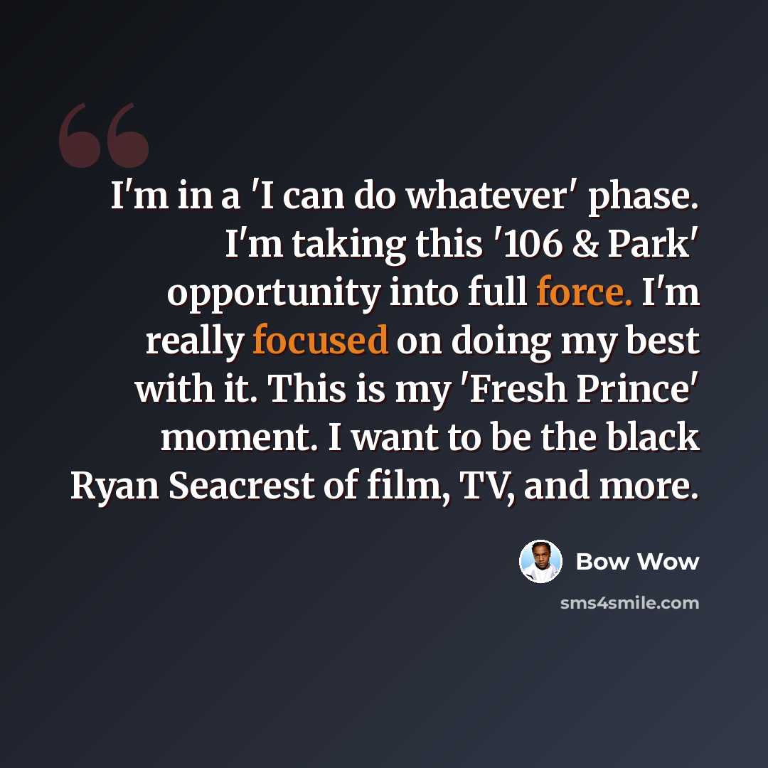 “I'm in a 'I can do whatever' phase. I'm taking this '106 & Park' opportunity into full force. I'm really focused on doing my best with it. This is my 'Fresh Prince' moment. I want to be the black Ryan Seacrest of film, TV, and more.” quote by Bow Wow