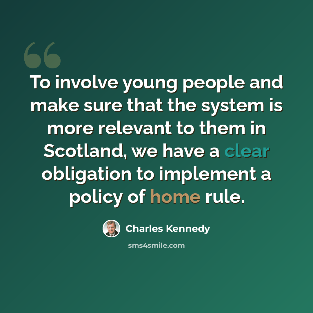 “To involve young people and make sure that the system is more relevant to them in Scotland, we have a clear obligation to implement a policy of home rule.” quote by Charles Kennedy