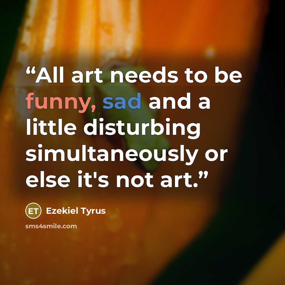 “All art needs to be funny, sad and a little disturbing simultaneously or else it's not art.” quote by Ezekiel Tyrus