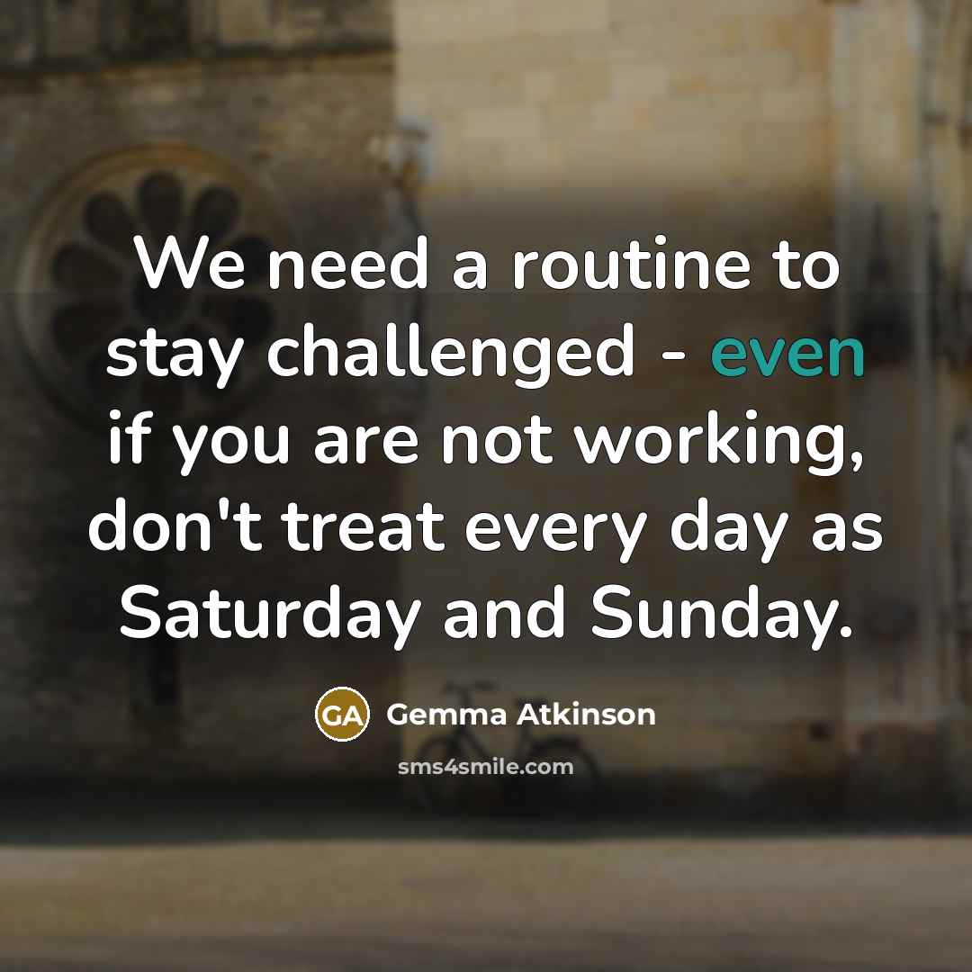 “We need a routine to stay challenged - even if you are not working, don't treat every day as Saturday and Sunday.” quote by Gemma Atkinson