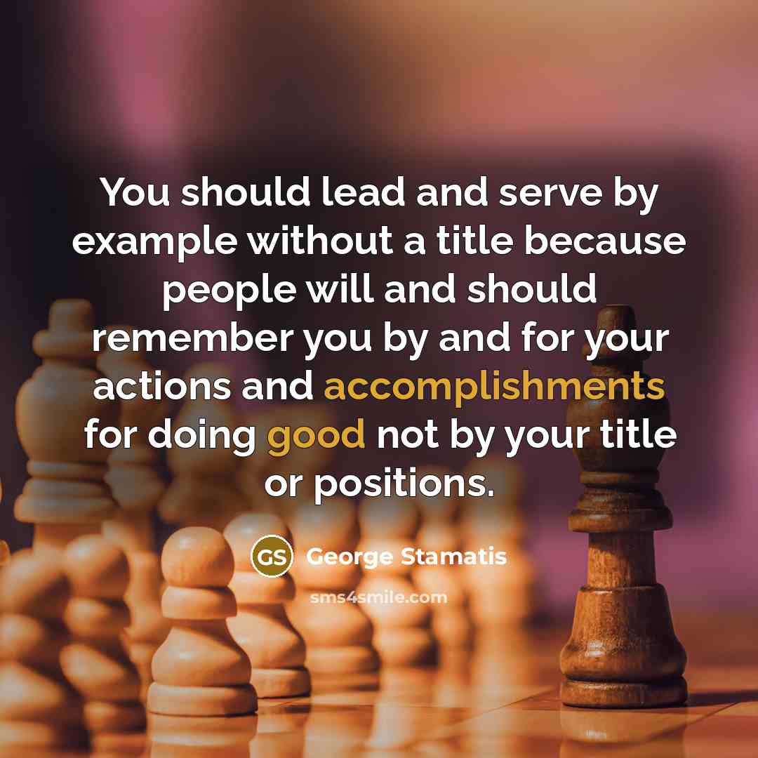 “You should lead and serve by example without a title because people will and should remember you by and for your actions and accomplishments for doing good not by your title or positions.” quote by George Stamatis