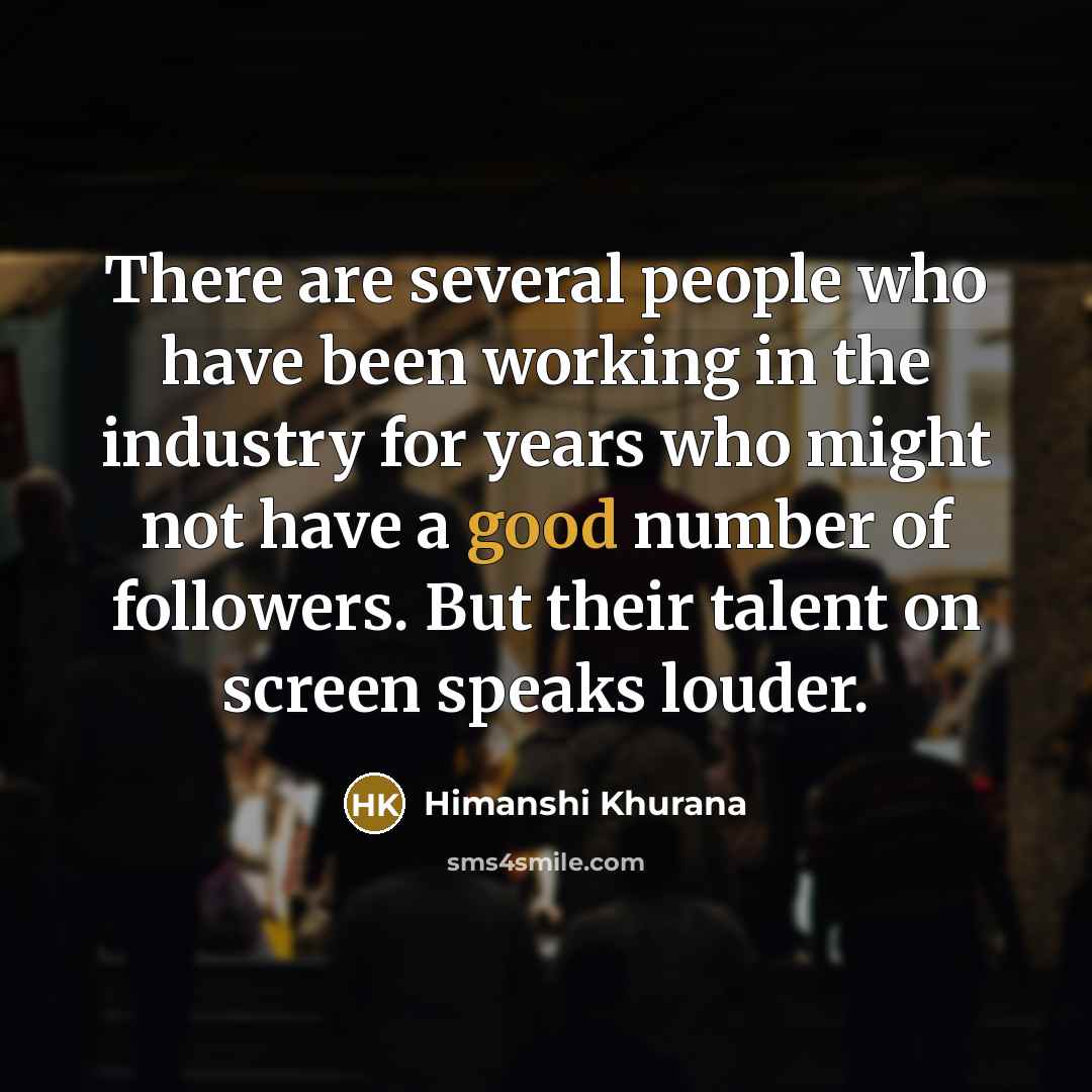 “There are several people who have been working in the industry for years who might not have a good number of followers. But their talent on screen speaks louder.” quote by Himanshi Khurana
