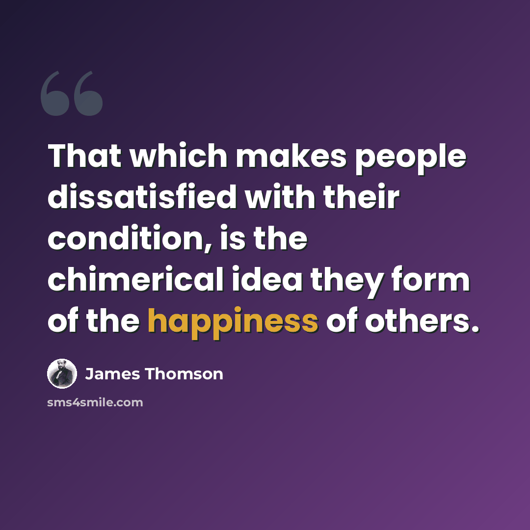 “That which makes people dissatisfied with their condition, is the chimerical idea they form of the happiness of others.” quote by James Thomson