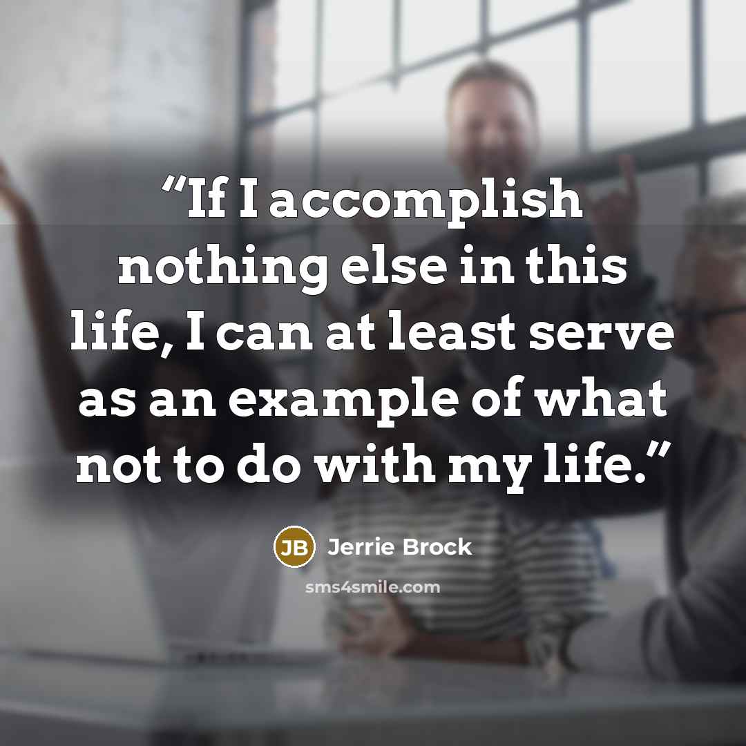“If I accomplish nothing else in this life, I can at least serve as an example of what not to do with my life.” quote by Jerrie Brock