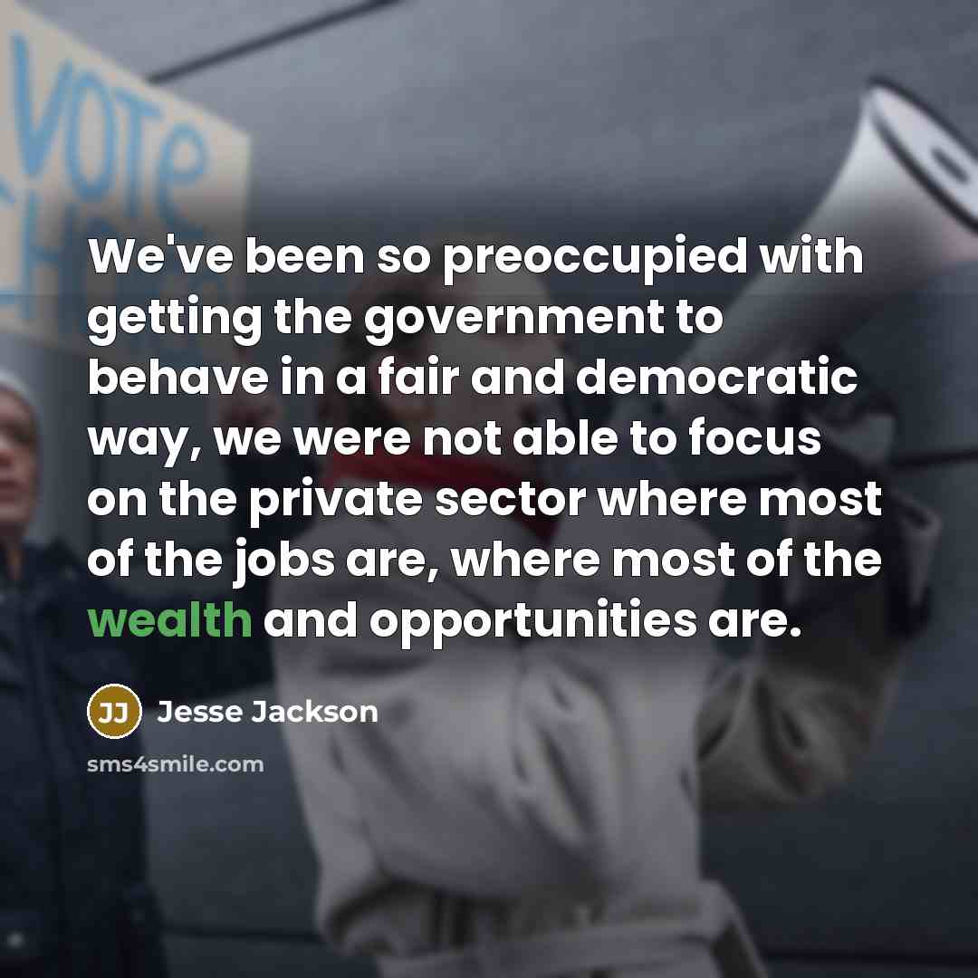“We've been so preoccupied with getting the government to behave in a fair and democratic way, we were not able to focus on the private sector where most of the jobs are, where most of the wealth and opportunities are.” quote by Jesse Jackson