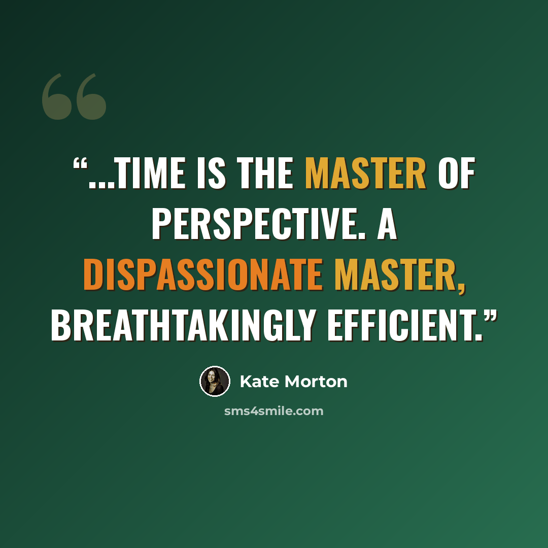 “...time is the master of perspective. A dispassionate master, breathtakingly efficient.” quote by Kate Morton