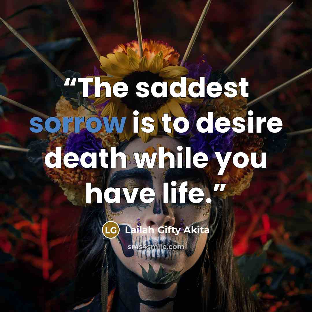 “The saddest sorrow is to desire death while you have life.” quote by Lailah Gifty Akita