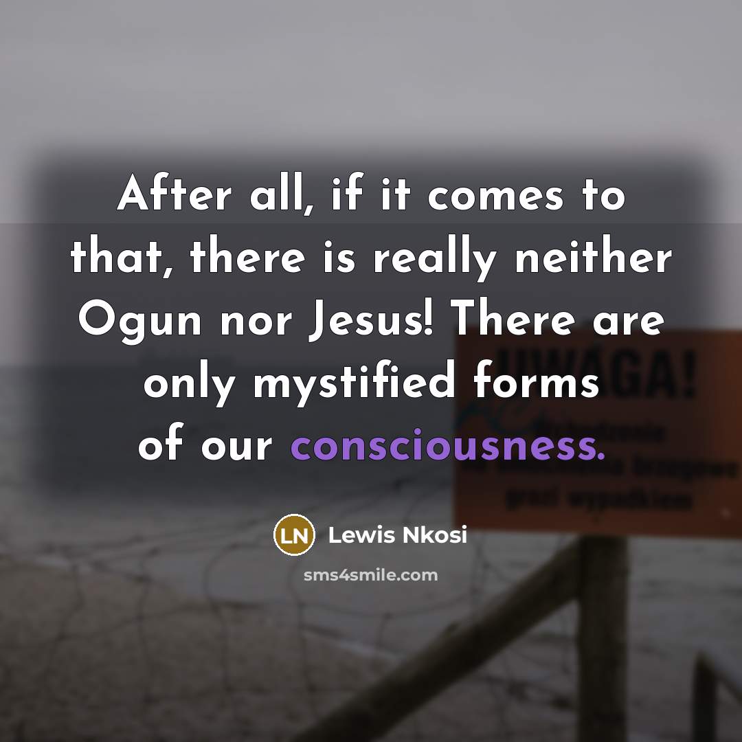 “After all, if it comes to that, there is really neither Ogun nor Jesus! There are only mystified forms of our consciousness.” quote by Lewis Nkosi
