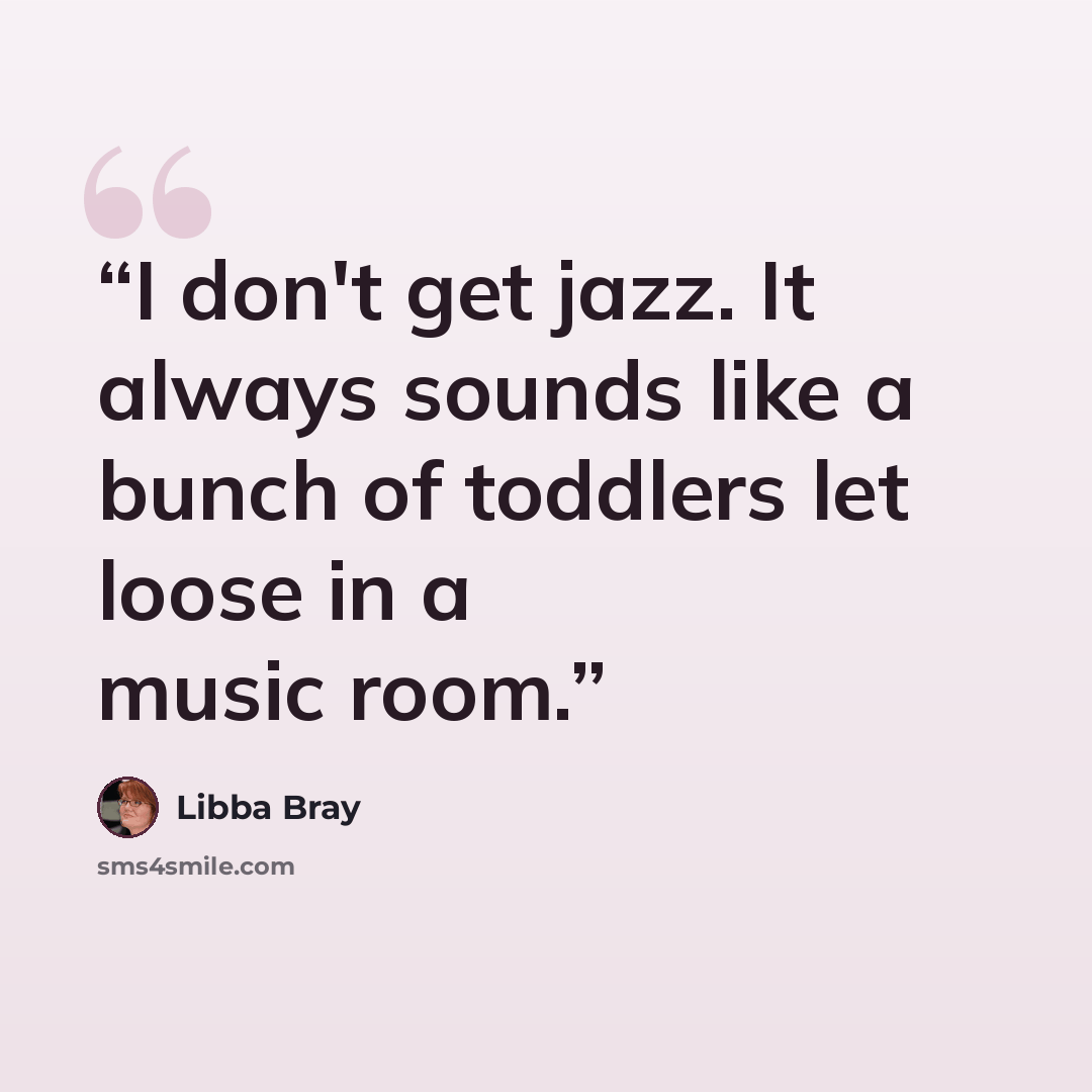 “I don't get jazz. It always sounds like a bunch of toddlers let loose in a music room.” quote by Libba Bray