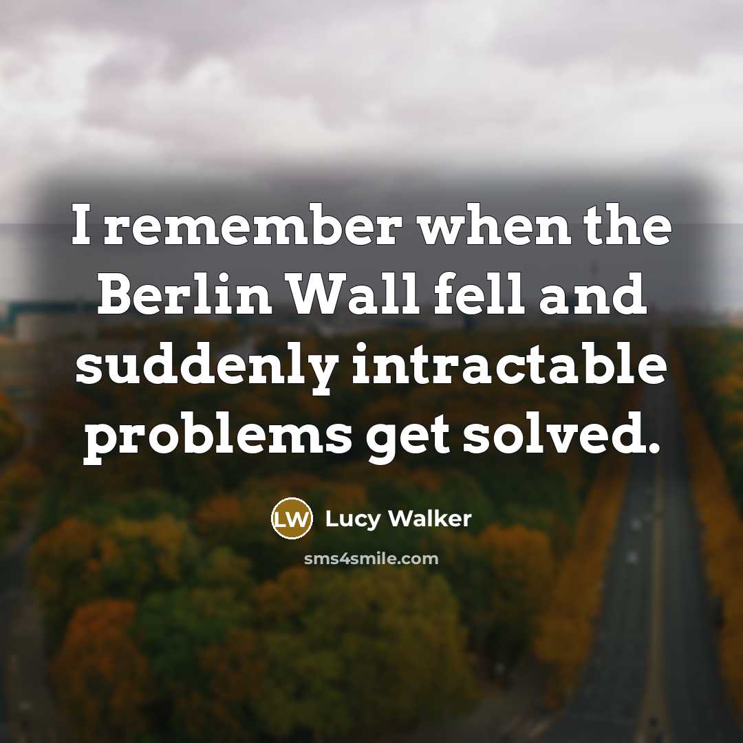 “I remember when the Berlin Wall fell and suddenly intractable problems get solved.” quote by Lucy Walker