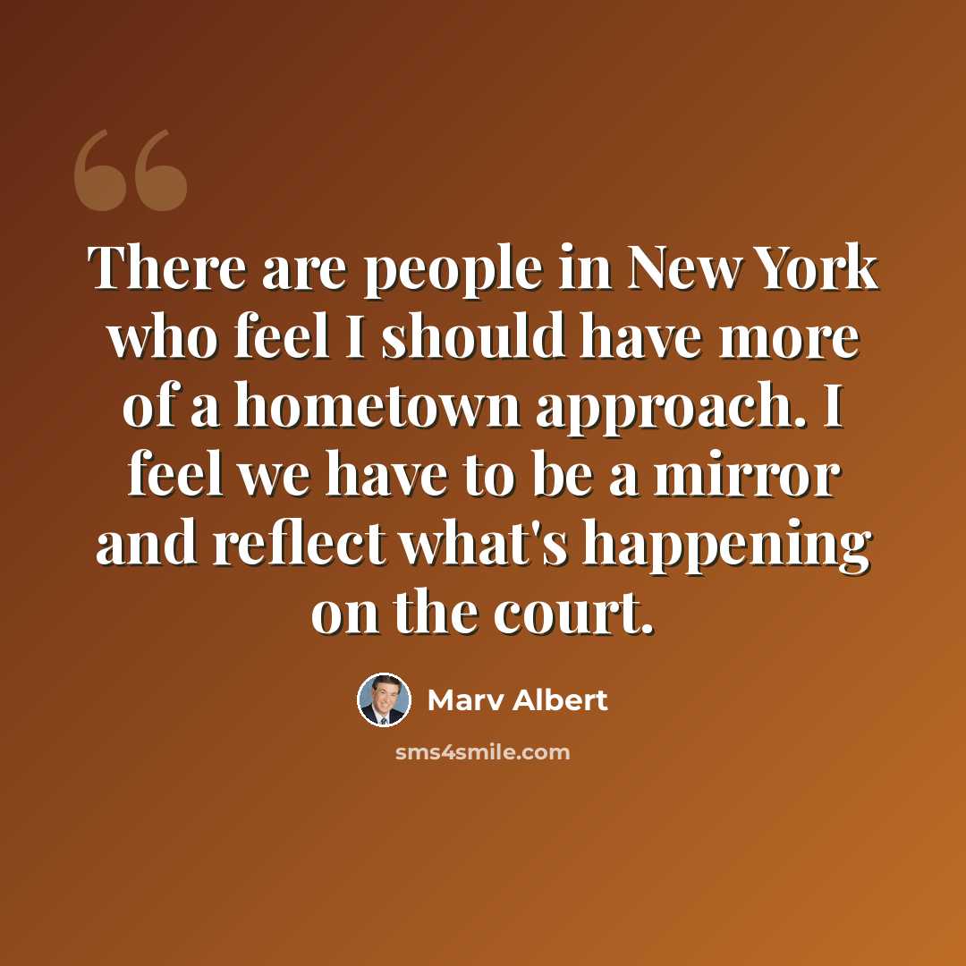 “There are people in New York who feel I should have more of a hometown approach. I feel we have to be a mirror and reflect what's happening on the court.” quote by Marv Albert