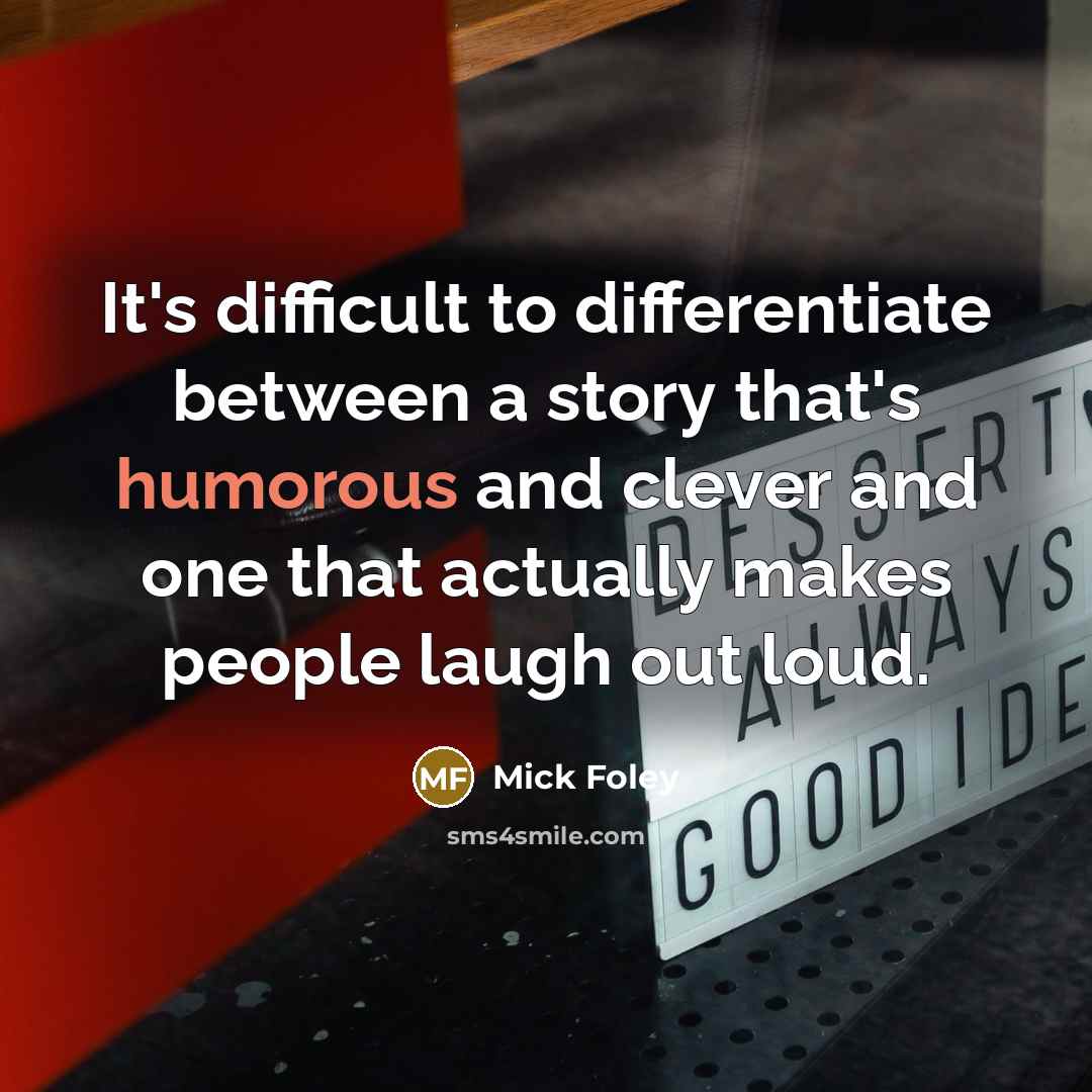“It's difficult to differentiate between a story that's humorous and clever and one that actually makes people laugh out loud.” quote by Mick Foley