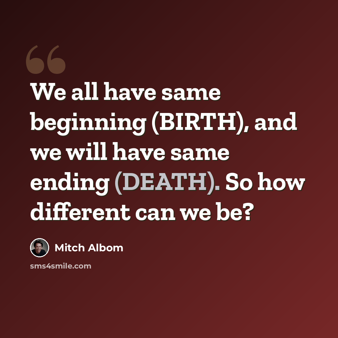 “We all have same beginning (BIRTH), and we will have same ending (DEATH). So how different can we be?” quote by Mitch Albom