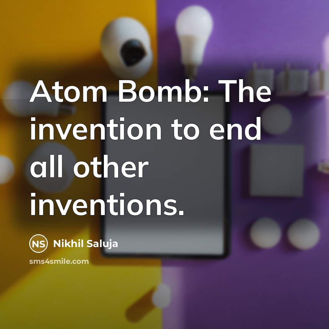 “Atom Bomb: The invention to end all other inventions.” quote by Nikhil Saluja