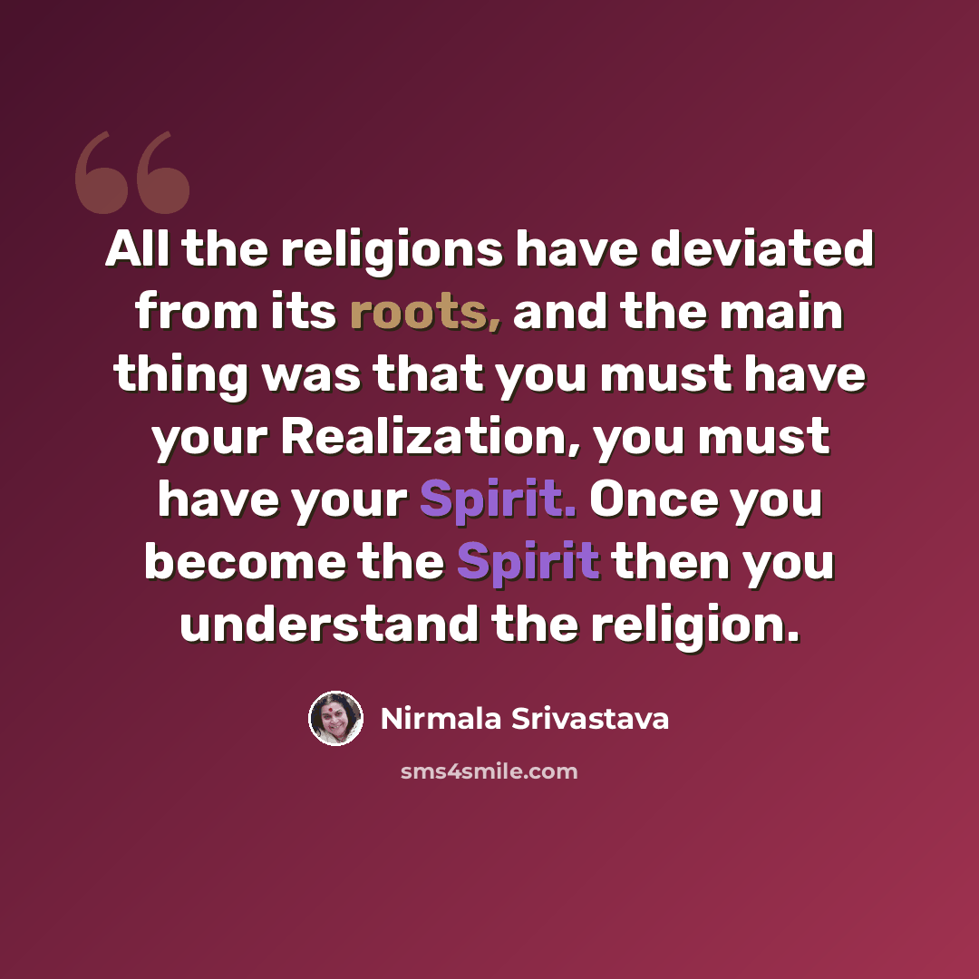 “All the religions have deviated from its roots, and the main thing was that you must have your Realization, you must have your Spirit. Once you become the Spirit then you understand the religion.” quote by Nirmala Srivastava