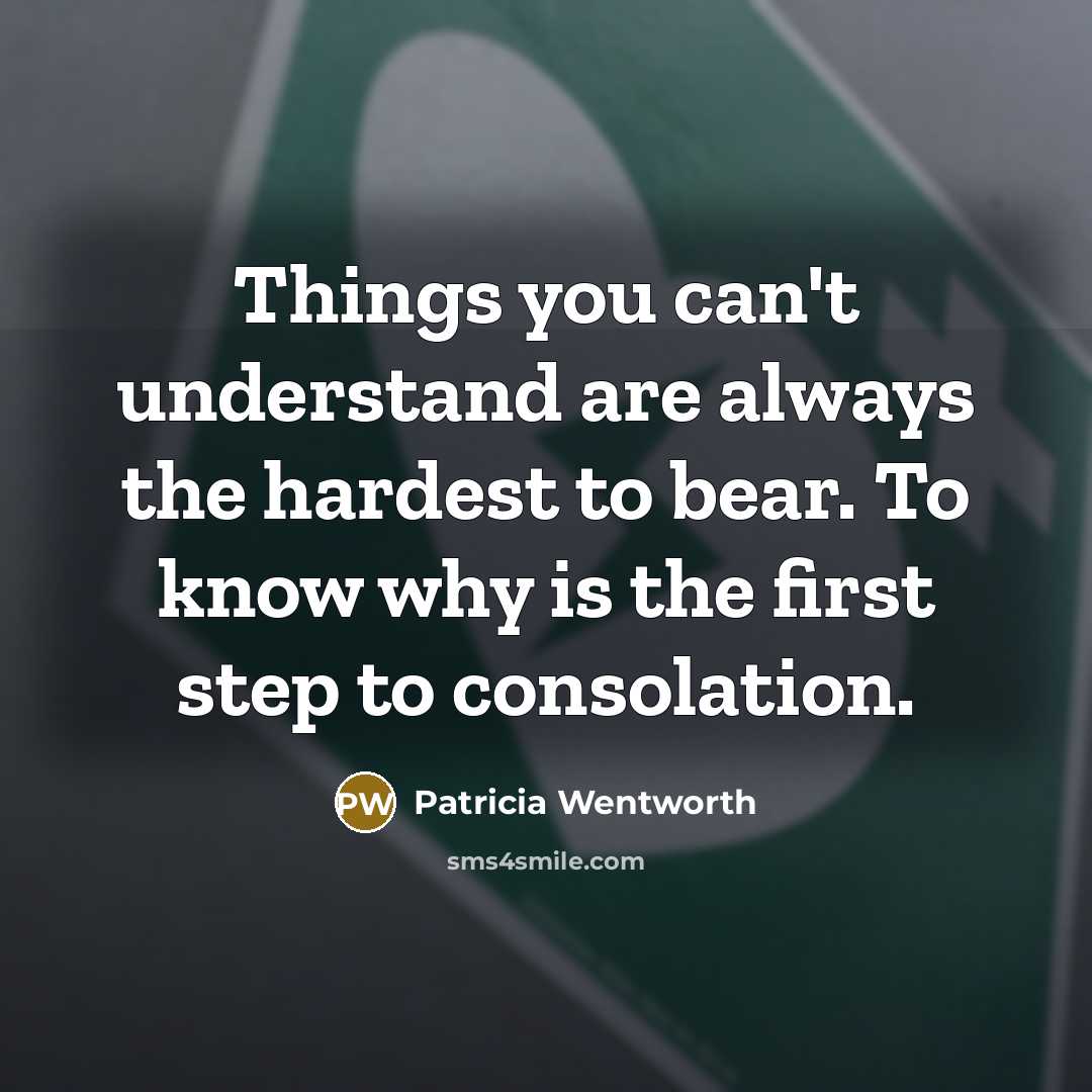 “Things you can't understand are always the hardest to bear. To know why is the first step to consolation.” quote by Patricia Wentworth