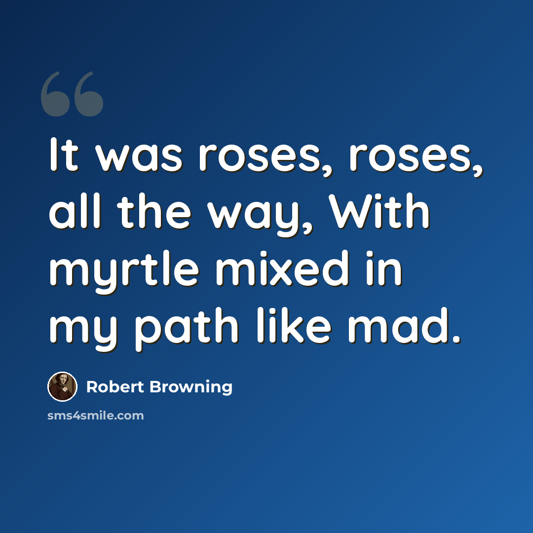“It was roses, roses, all the way, With myrtle mixed in my path like mad.” quote by Robert Browning