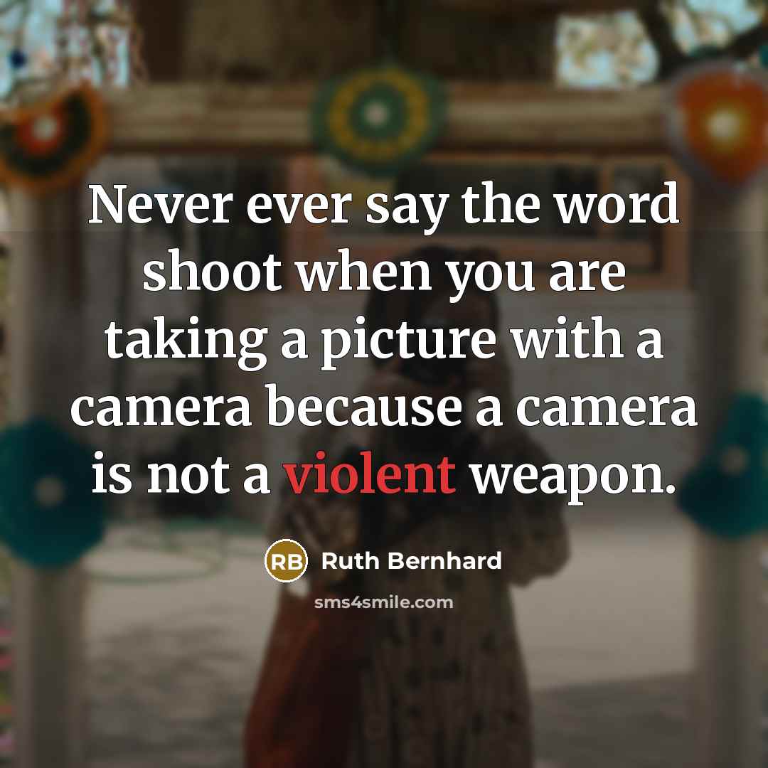 “Never ever say the word shoot when you are taking a picture with a camera because a camera is not a violent weapon.” quote by Ruth Bernhard