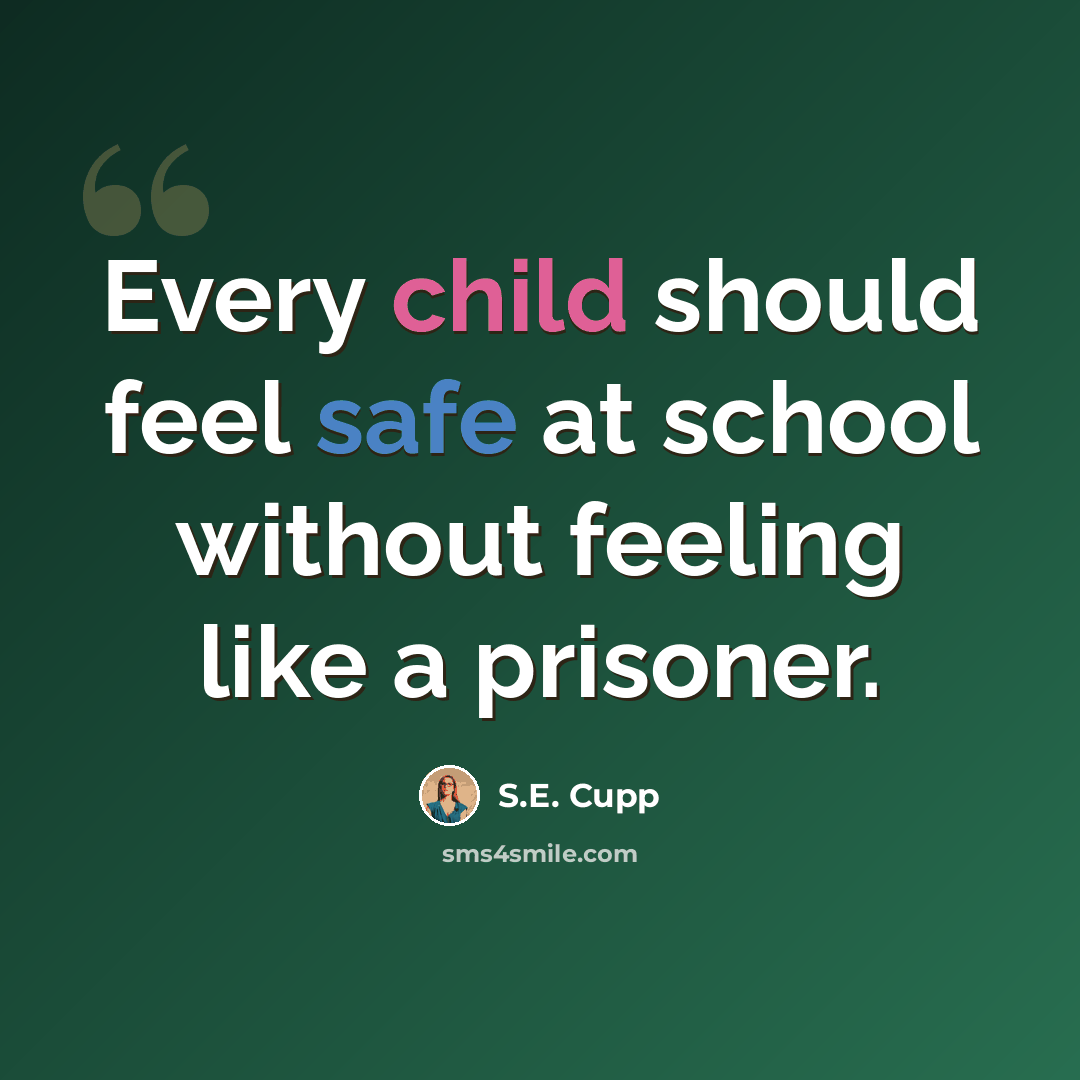 “Every child should feel safe at school without feeling like a prisoner.” quote by S.E. Cupp