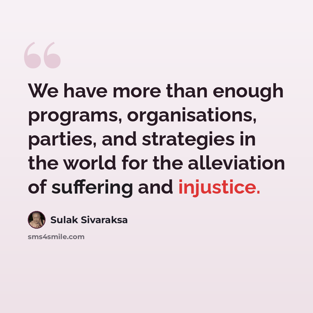 “We have more than enough programs, organisations, parties, and strategies in the world for the alleviation of suffering and injustice.” quote by Sulak Sivaraksa