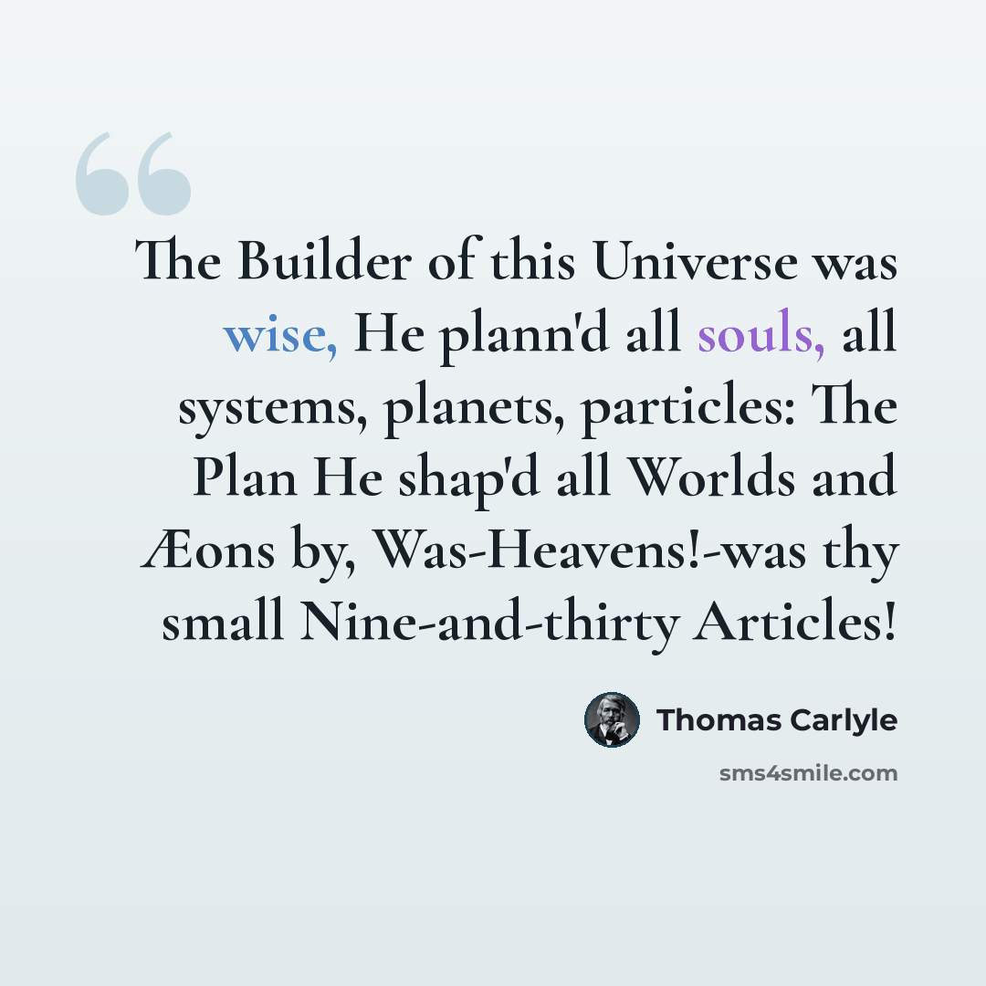 “The Builder of this Universe was wise, He plann'd all souls, all systems, planets, particles: The Plan He shap'd all Worlds and Æons by, Was-Heavens!-was thy small Nine-and-thirty Articles!” quote by Thomas Carlyle