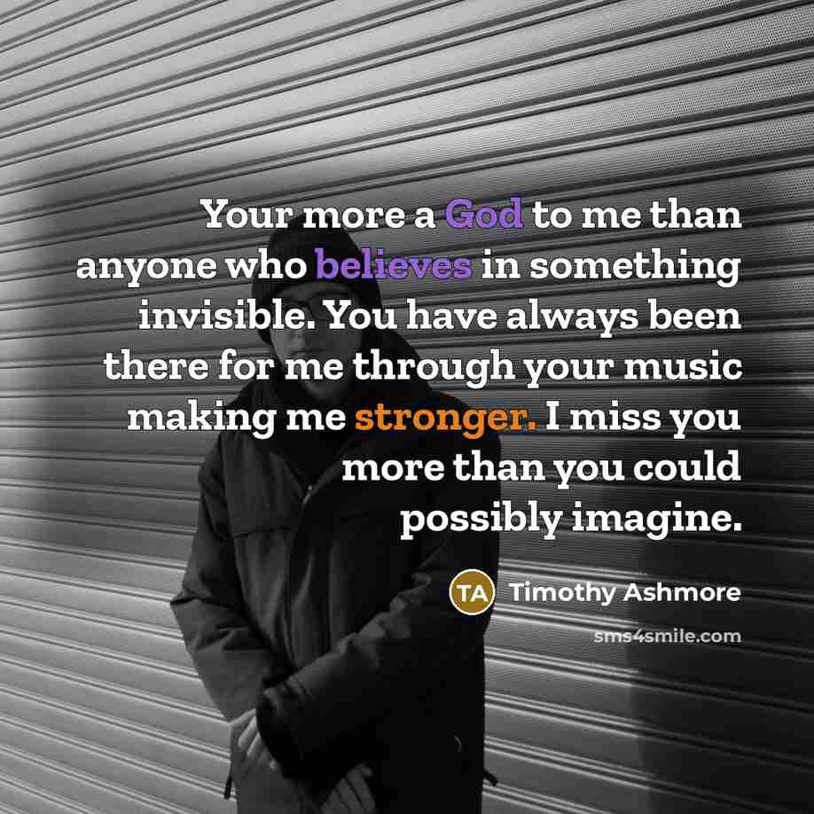 “Your more a God to me than anyone who believes in something invisible. You have always been there for me through your music making me stronger. I miss you more than you could possibly imagine.” quote by Timothy Ashmore