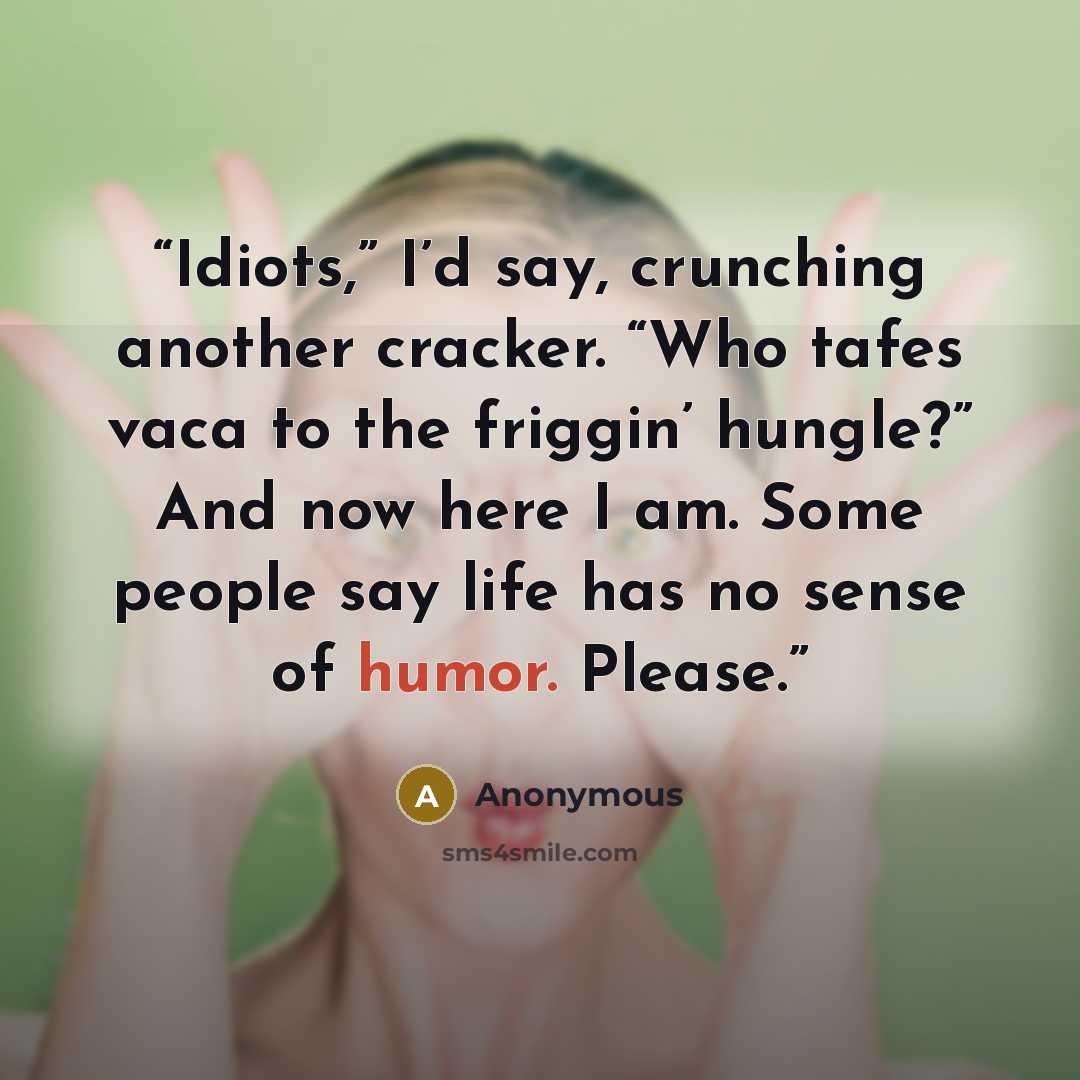 “Idiots,” I’d say, crunching another cracker. “Who tafes vaca to the friggin’ hungle?” And now here I am. Some people say life has no sense of humor. Please.” quote by Anonymous