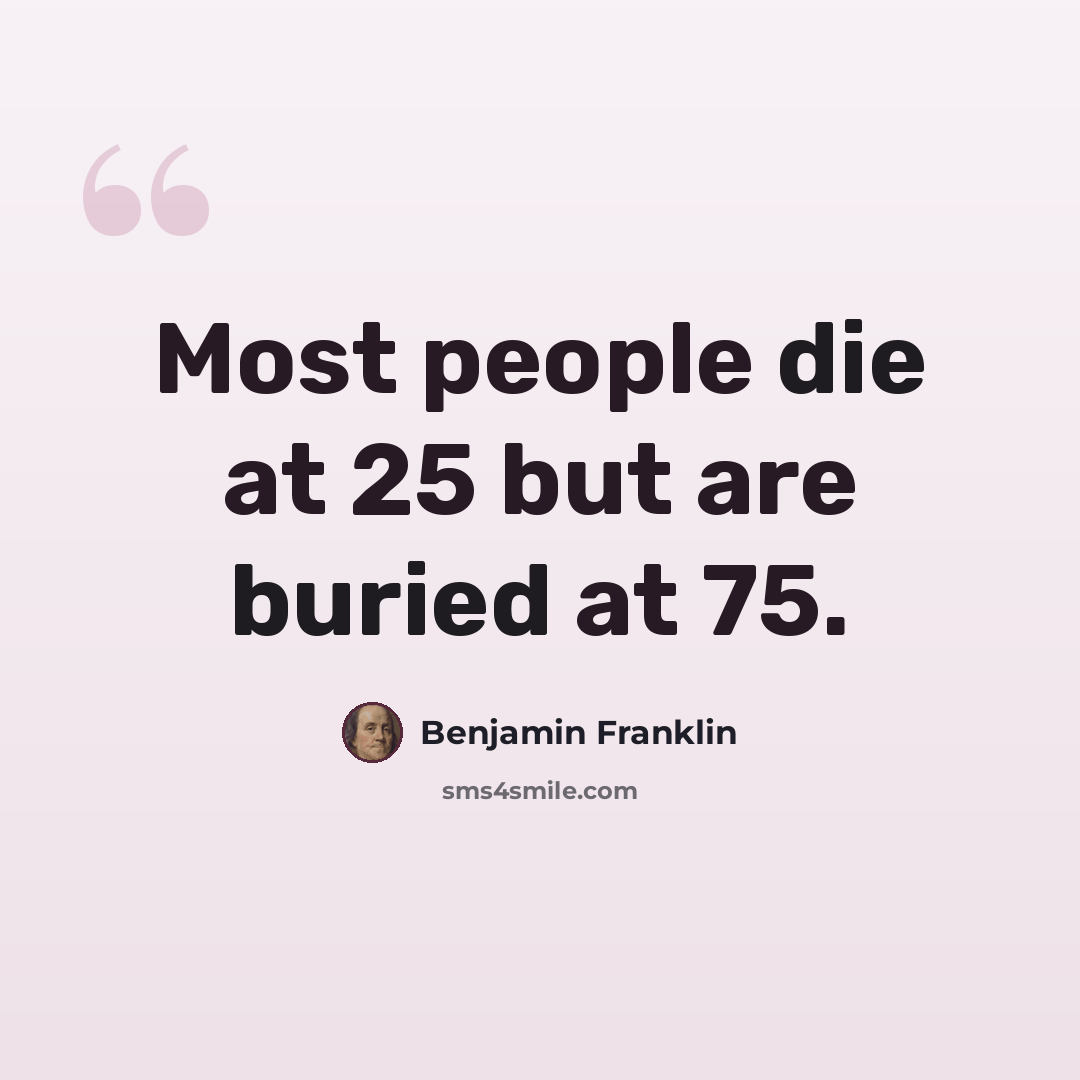 “Most people die at 25 but are buried at 75.” quote by Benjamin Franklin
