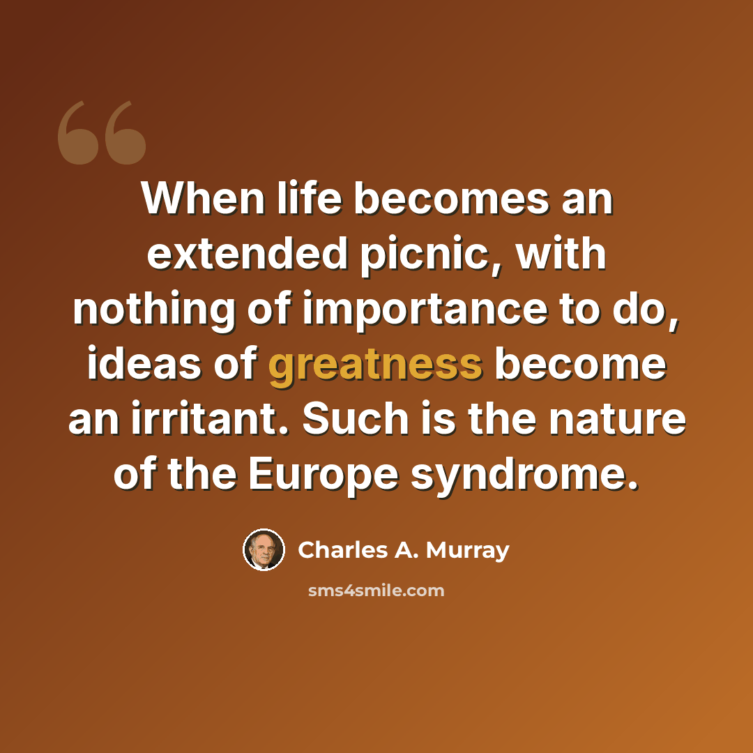 “When life becomes an extended picnic, with nothing of importance to do, ideas of greatness become an irritant. Such is the nature of the Europe syndrome.” quote by Charles A. Murray