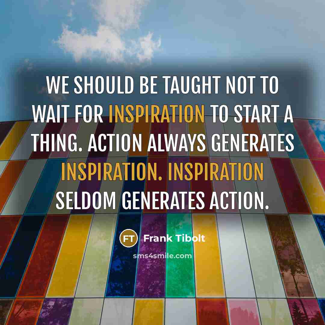 “We should be taught not to wait for inspiration to start a thing. Action always generates inspiration. Inspiration seldom generates action.” quote by Frank Tibolt