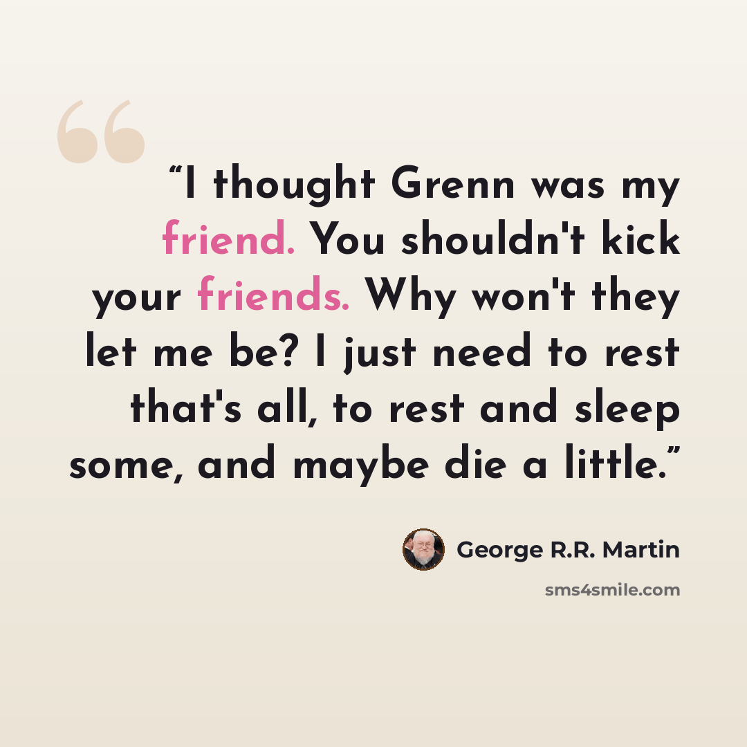 “I thought Grenn was my friend. You shouldn't kick your friends. Why won't they let me be? I just need to rest that's all, to rest and sleep some, and maybe die a little.” quote by George R.R. Martin