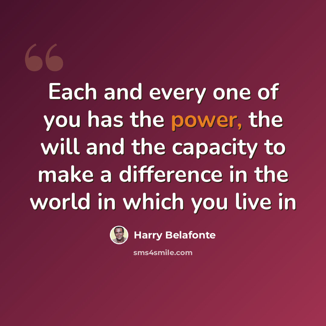 “Each and every one of you has the power, the will and the capacity to make a difference in the world in which you live in” quote by Harry Belafonte