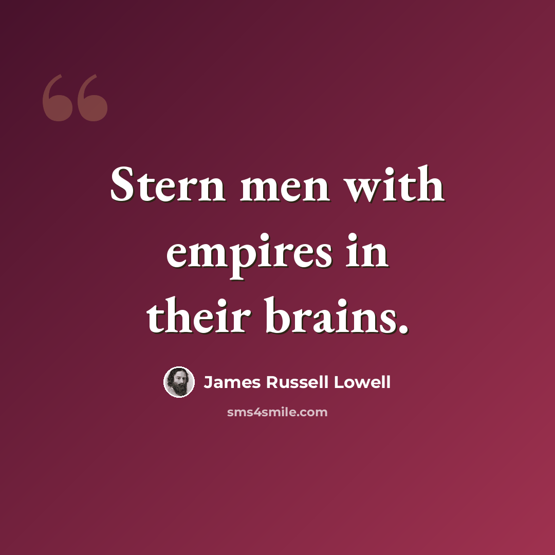 “Stern men with empires in their brains.” quote by James Russell Lowell