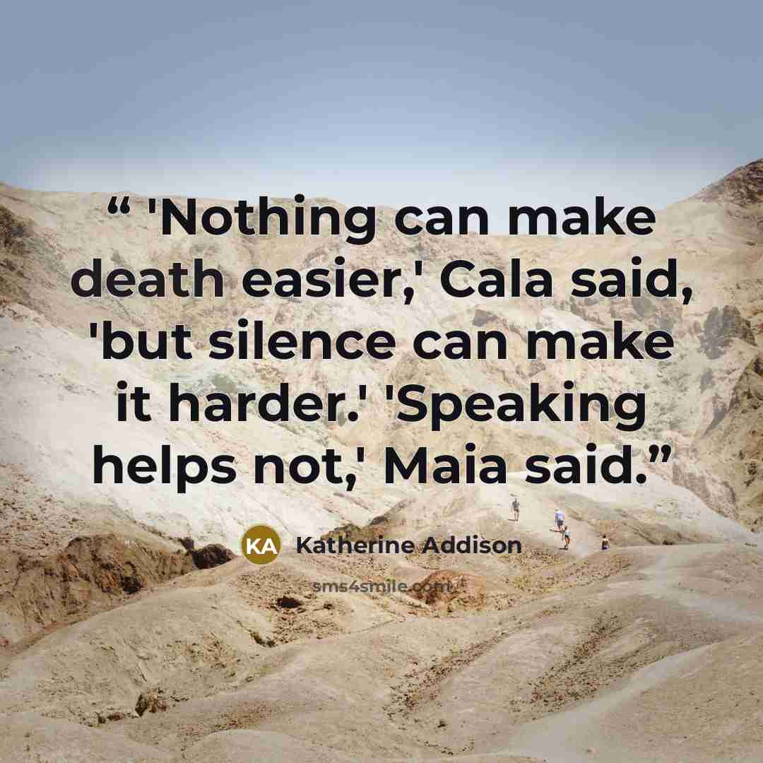 “'Nothing can make death easier,' Cala said, 'but silence can make it harder.' 'Speaking helps not,' Maia said.” quote by Katherine Addison