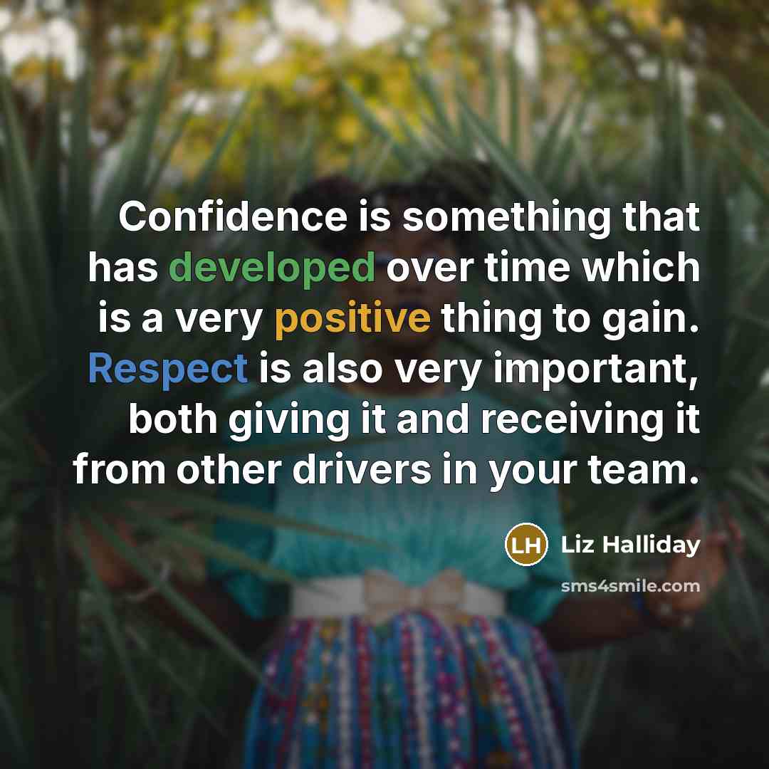 “Confidence is something that has developed over time which is a very positive thing to gain. Respect is also very important, both giving it and receiving it from other drivers in your team.” quote by Liz Halliday