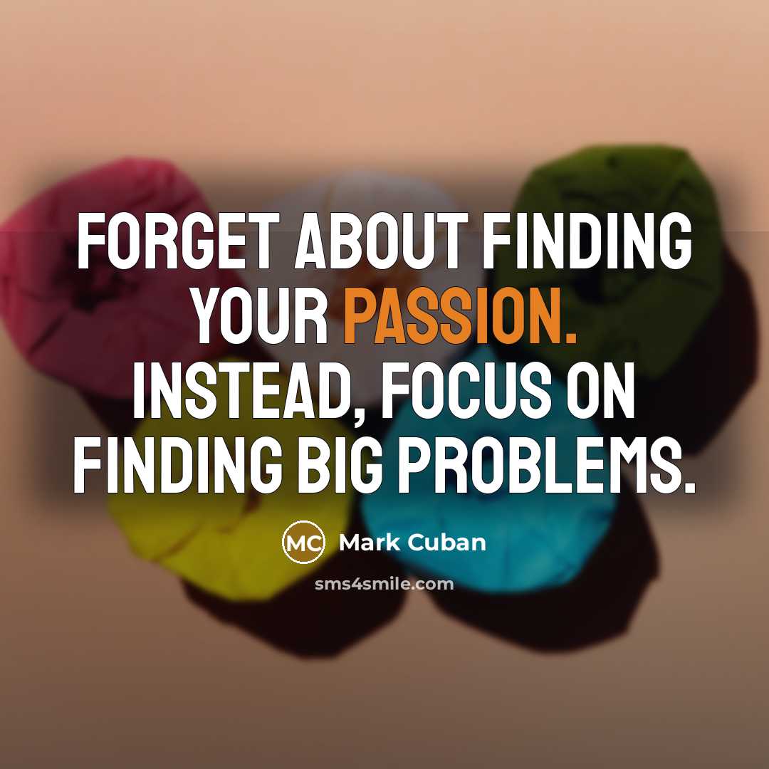 “Forget about finding your passion. Instead, focus on finding big problems.” quote by Mark Cuban