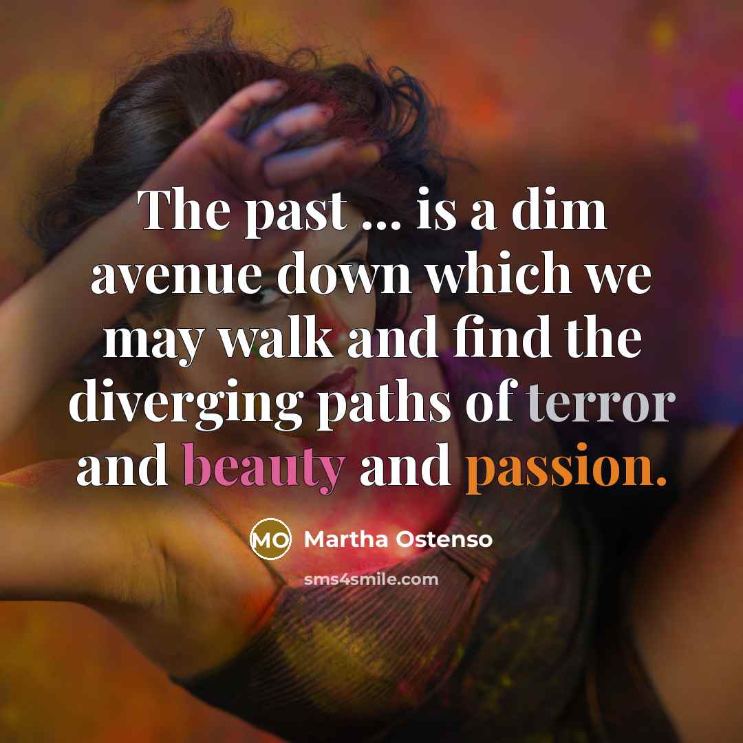 “The past ... is a dim avenue down which we may walk and find the diverging paths of terror and beauty and passion.” quote by Martha Ostenso