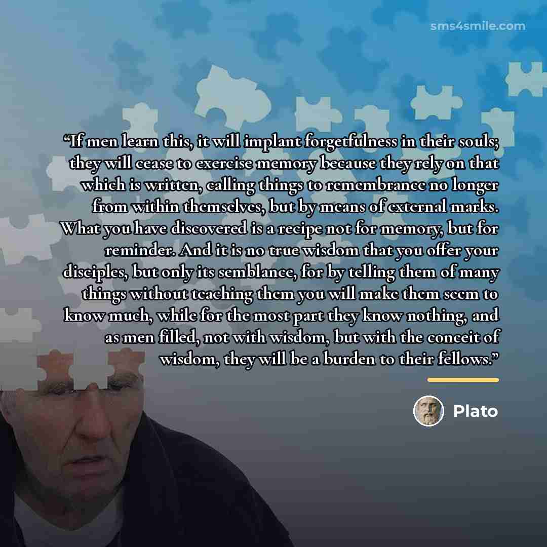 “If men learn this, it will implant forgetfulness in their souls; they will cease to exercise memory because they rely on that which is written, calling things to remembrance no longer from within themselves, but by means of external marks. What you have discovered is a recipe not for memory, but…” quote by Plato