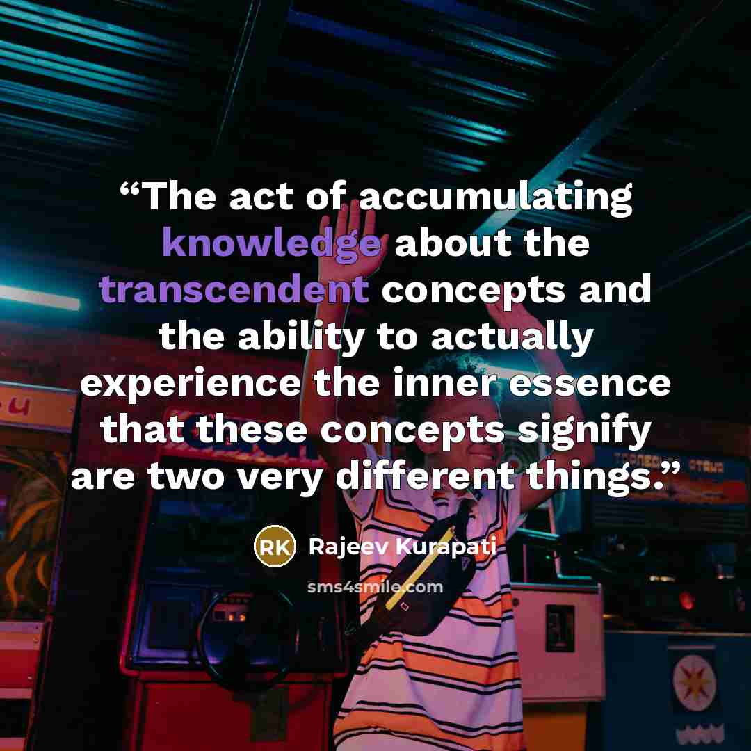 “The act of accumulating knowledge about the transcendent concepts and the ability to actually experience the inner essence that these concepts signify are two very different things.” quote by Rajeev Kurapati