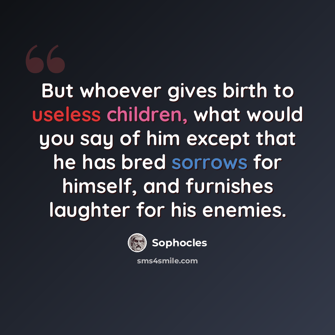 “But whoever gives birth to useless children, what would you say of him except that he has bred sorrows for himself, and furnishes laughter for his enemies.” quote by Sophocles