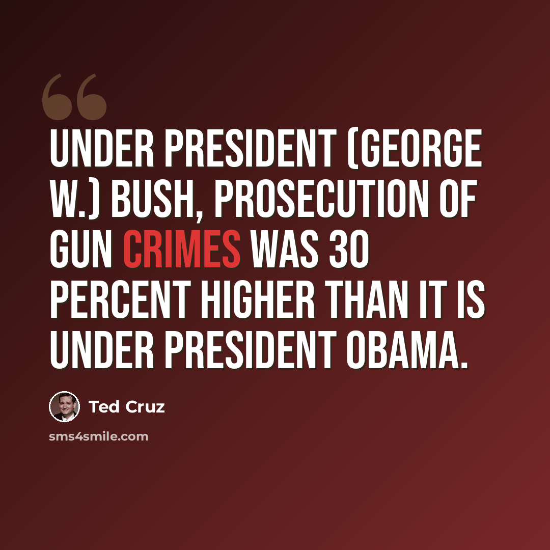 “Under President (George W.) Bush, prosecution of gun crimes was 30 percent higher than it is under President Obama.” quote by Ted Cruz