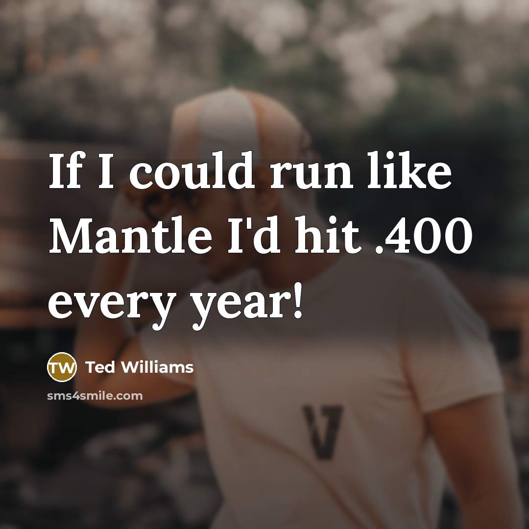 “If I could run like Mantle I'd hit .400 every year!” quote by Ted Williams