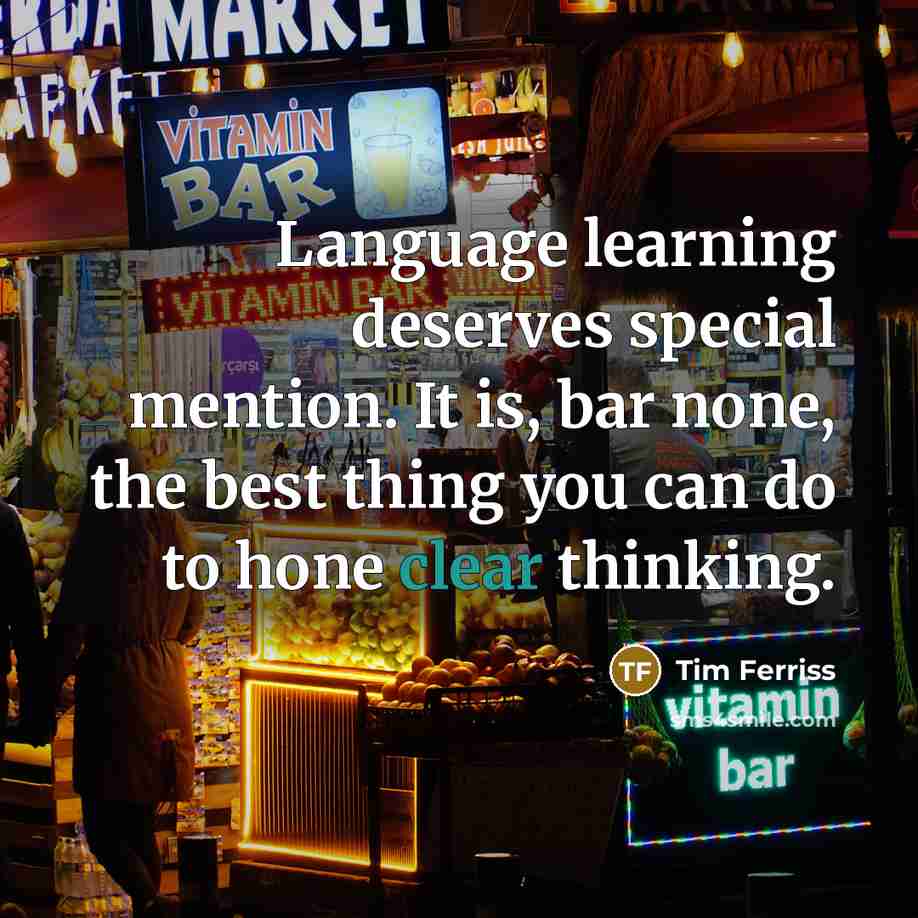 “Language learning deserves special mention. It is, bar none, the best thing you can do to hone clear thinking.” quote by Tim Ferriss